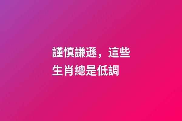 謹慎謙遜，這些生肖總是低調