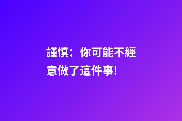謹慎：你可能不經意做了這件事!
