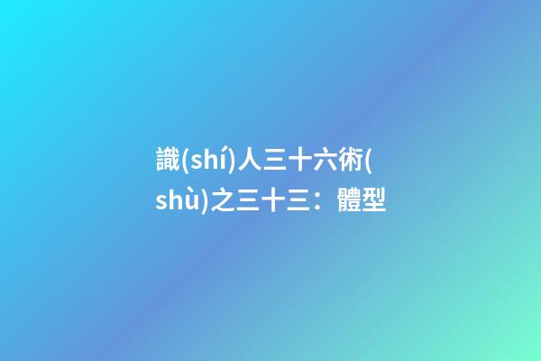 識(shí)人三十六術(shù)之三十三：體型