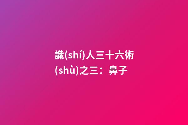 識(shí)人三十六術(shù)之三：鼻子