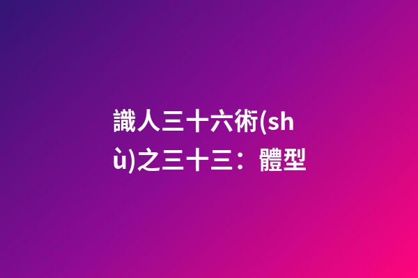 識人三十六術(shù)之三十三：體型