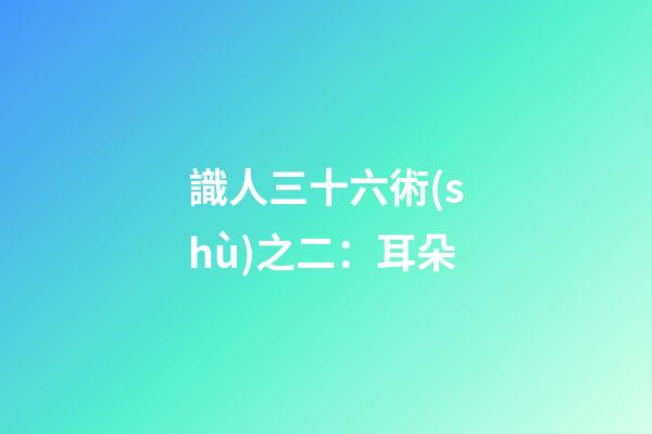 識人三十六術(shù)之二：耳朵