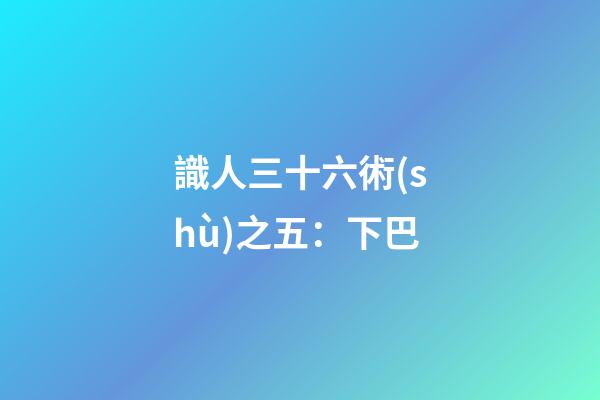 識人三十六術(shù)之五：下巴