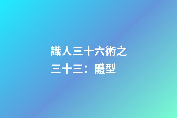 識人三十六術之三十三：體型