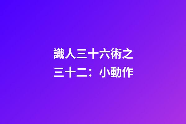 識人三十六術之三十二：小動作
