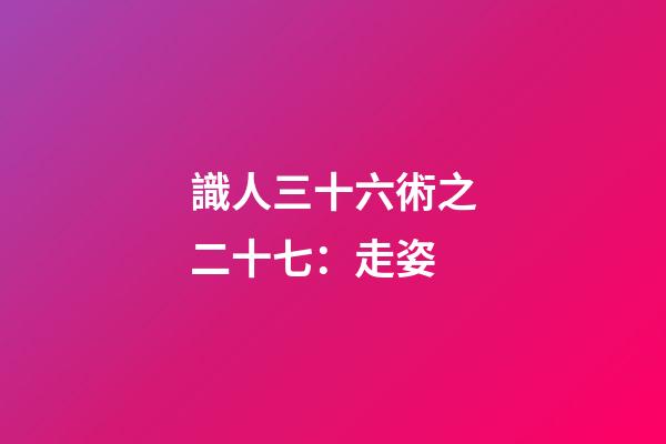 識人三十六術之二十七：走姿