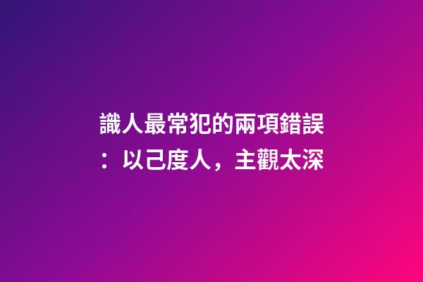 識人最常犯的兩項錯誤：以己度人，主觀太深