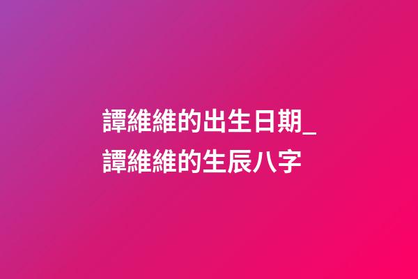 譚維維的出生日期_譚維維的生辰八字