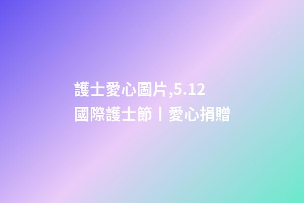 護士愛心圖片,5.12國際護士節丨愛心捐贈-第1張-觀點-玄機派