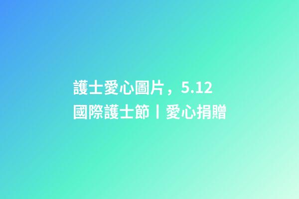 護士愛心圖片，5.12國際護士節丨愛心捐贈-第1張-觀點-玄機派