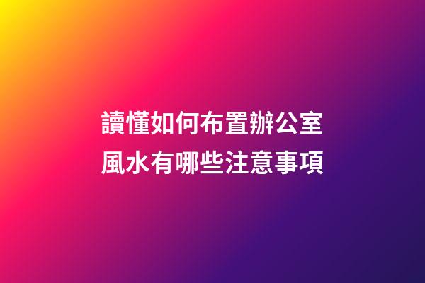讀懂如何布置辦公室風水有哪些注意事項