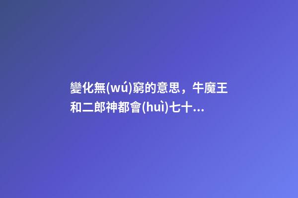 變化無(wú)窮的意思，牛魔王和二郎神都會(huì)七十二變-第1張-觀點(diǎn)-玄機(jī)派