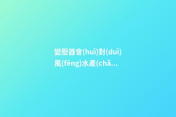 變壓器會(huì)對(duì)風(fēng)水產(chǎn)生哪些影響