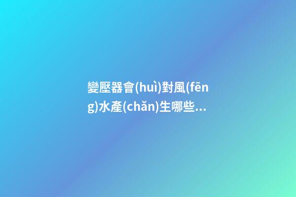 變壓器會(huì)對風(fēng)水產(chǎn)生哪些影響