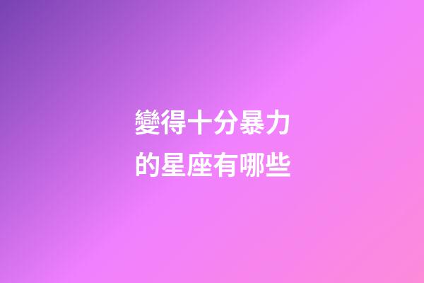 變得十分暴力的星座有哪些-第1張-星座運勢-玄機派