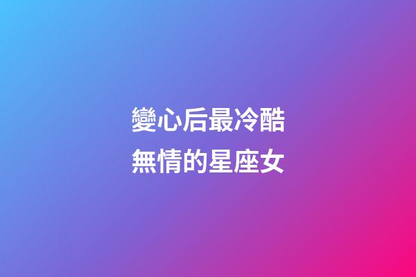 變心后最冷酷無情的星座女-第1張-星座運勢-玄機派