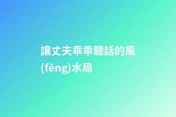 讓丈夫乖乖聽話的風(fēng)水局
