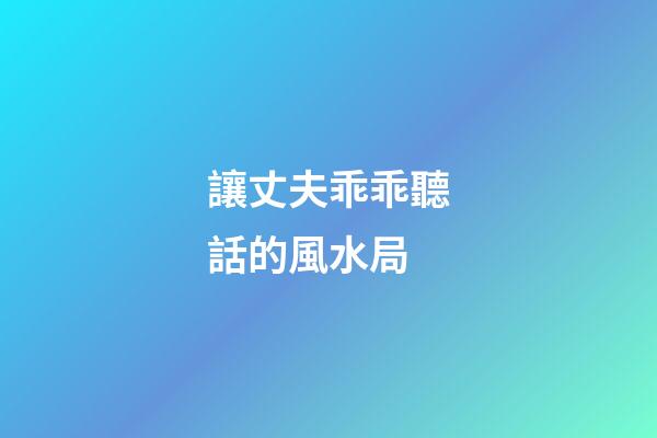 讓丈夫乖乖聽話的風水局