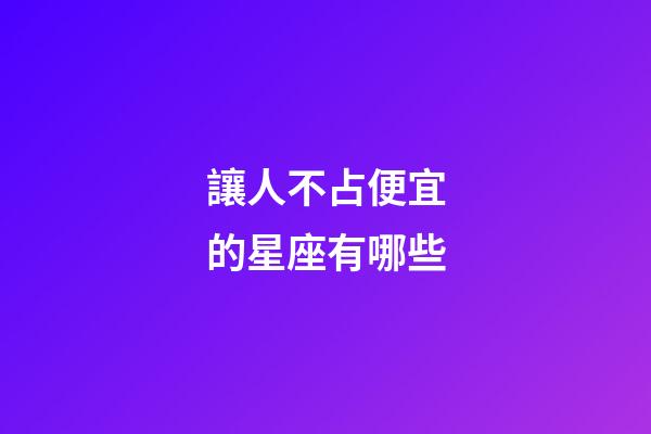讓人不占便宜的星座有哪些-第1張-星座運(yùn)勢(shì)-玄機(jī)派