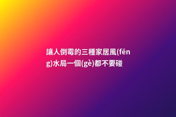 讓人倒霉的三種家居風(fēng)水局一個(gè)都不要碰