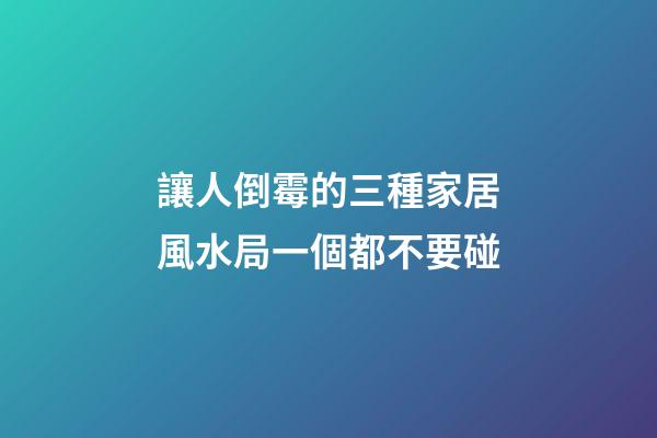 讓人倒霉的三種家居風水局一個都不要碰