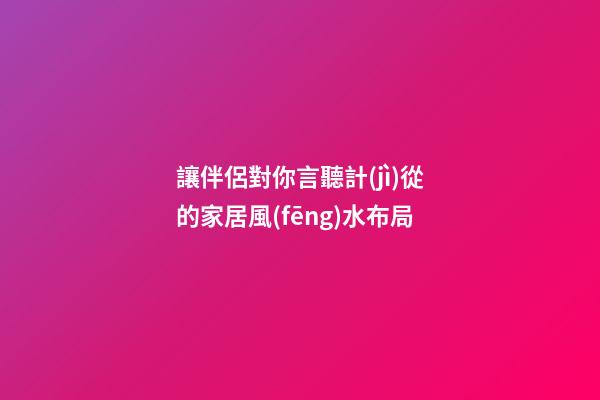 讓伴侶對你言聽計(jì)從的家居風(fēng)水布局