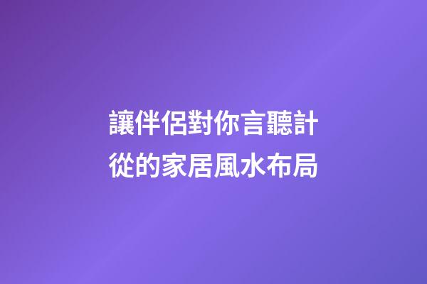 讓伴侶對你言聽計從的家居風水布局