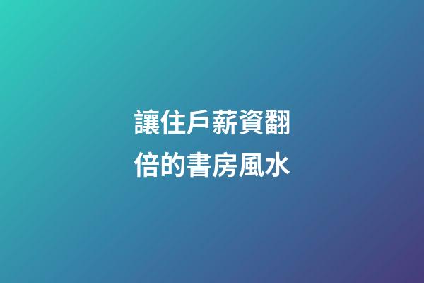 讓住戶薪資翻倍的書房風水