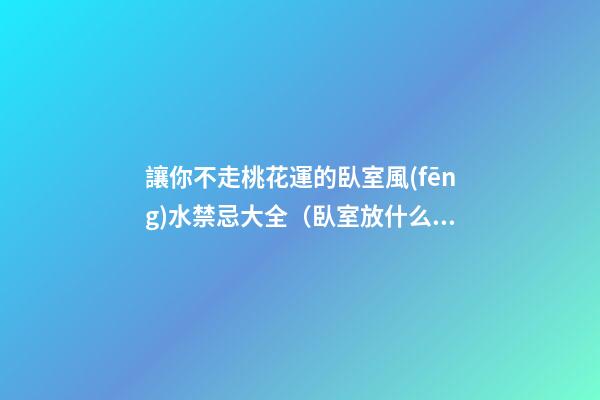讓你不走桃花運的臥室風(fēng)水禁忌大全（臥室放什么花能走桃花運）