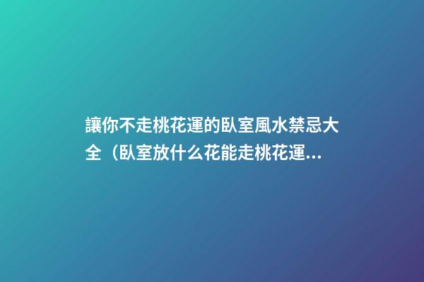 讓你不走桃花運的臥室風水禁忌大全（臥室放什么花能走桃花運）