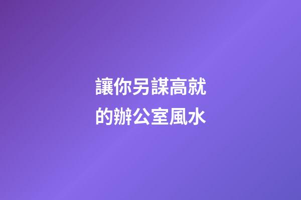 讓你另謀高就的辦公室風水