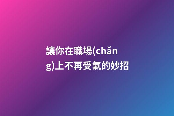 讓你在職場(chǎng)上不再受氣的妙招