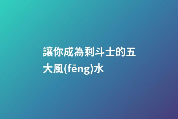 讓你成為剩斗士的五大風(fēng)水