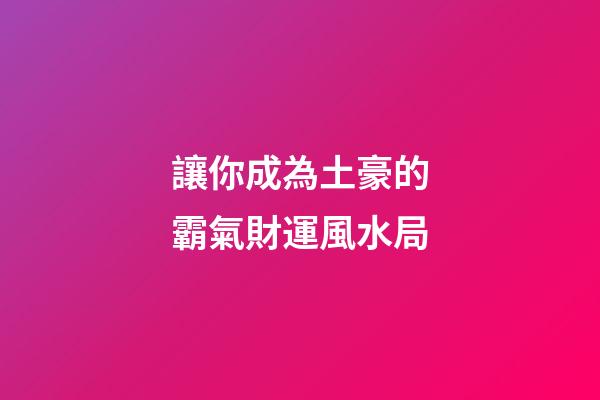 讓你成為土豪的霸氣財運風水局