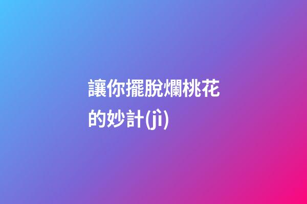 讓你擺脫爛桃花的妙計(jì)
