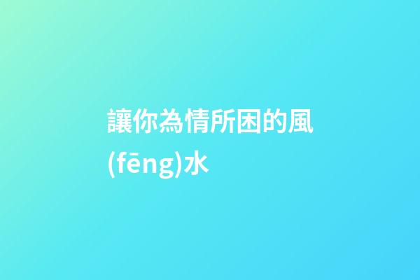 讓你為情所困的風(fēng)水