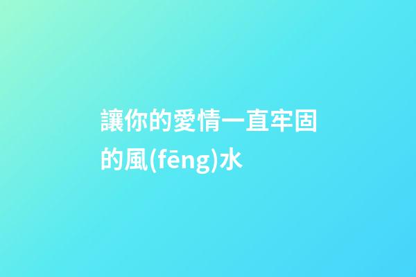 讓你的愛情一直牢固的風(fēng)水