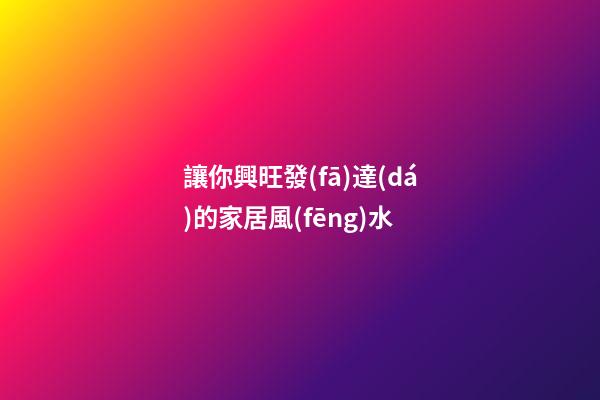 讓你興旺發(fā)達(dá)的家居風(fēng)水