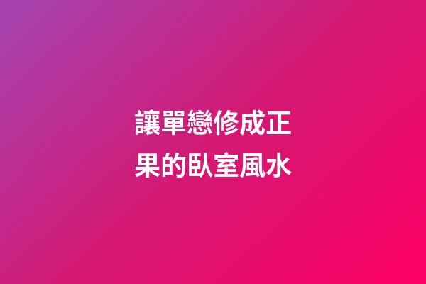 讓單戀修成正果的臥室風水