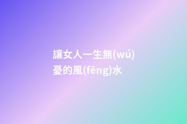 讓女人一生無(wú)憂的風(fēng)水