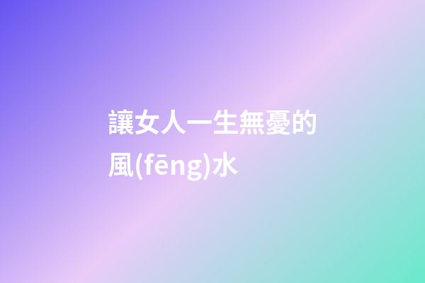 讓女人一生無憂的風(fēng)水
