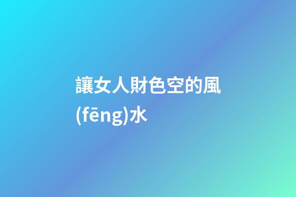 讓女人財色空的風(fēng)水