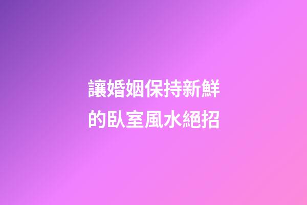 讓婚姻保持新鮮的臥室風水絕招