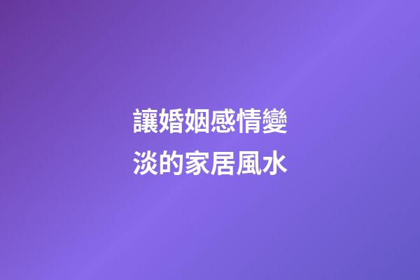 讓婚姻感情變淡的家居風水