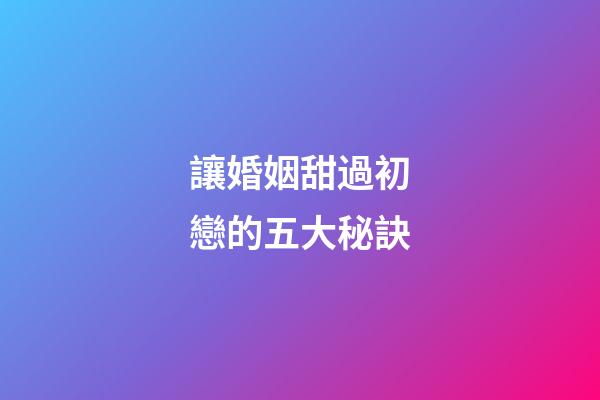 讓婚姻甜過初戀的五大秘訣