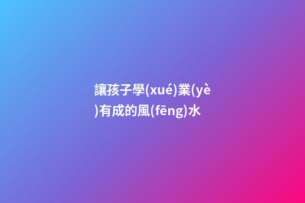 讓孩子學(xué)業(yè)有成的風(fēng)水