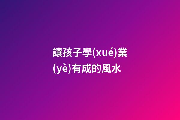 讓孩子學(xué)業(yè)有成的風水