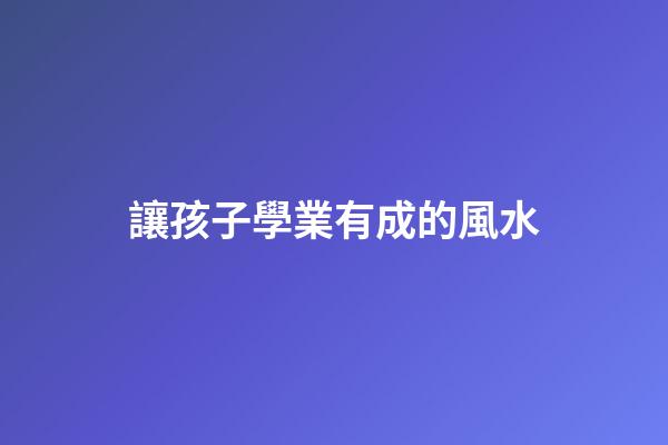 讓孩子學業有成的風水
