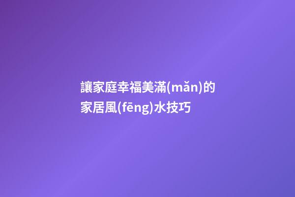 讓家庭幸福美滿(mǎn)的家居風(fēng)水技巧