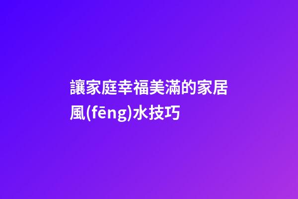 讓家庭幸福美滿的家居風(fēng)水技巧